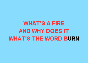 WHAT'S A FIRE
AND WHY DOES IT
WHAT'S THE WORD BURN