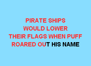 PIRATE SHIPS
WOULD LOWER
THEIR FLAGS WHEN PUFF
ROARED OUT HIS NAME