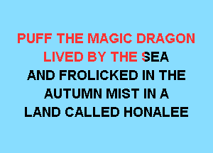 PUFF THE MAGIC DRAGON
LIVED BY THE SEA
AND FROLICKED IN THE
AUTUMN MIST IN A
LAND CALLED HONALEE