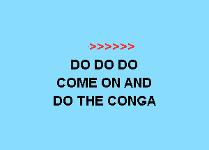 ?D'D'D'

DO DO D0
COME ON AND
DO THE CONGA