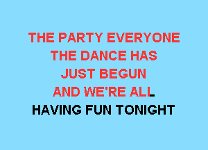 THE PARTY EVERYONE
THE DANCE HAS
JUST BEGUN
AND WE'RE ALL
HAVING FUN TONIGHT