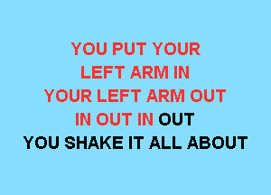 YOU PUT YOUR
LEFT ARM IN
YOUR LEFT ARM OUT
IN OUT IN OUT
YOU SHAKE IT ALL ABOUT