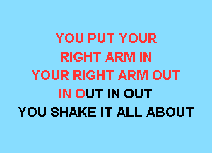 YOU PUT YOUR
RIGHT ARM IN
YOUR RIGHT ARM OUT
IN OUT IN OUT
YOU SHAKE IT ALL ABOUT