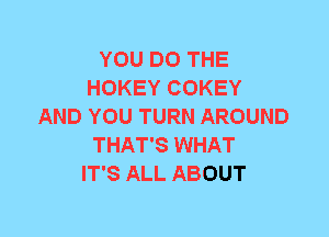 YOU DO THE
HOKEY COKEY
AND YOU TURN AROUND
THAT'S WHAT
IT'S ALL ABOUT