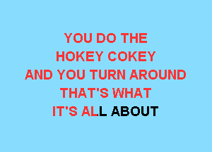 YOU DO THE
HOKEY COKEY
AND YOU TURN AROUND
THAT'S WHAT
IT'S ALL ABOUT