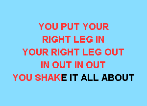 YOU PUT YOUR
RIGHT LEG IN
YOUR RIGHT LEG OUT
IN OUT IN OUT
YOU SHAKE IT ALL ABOUT