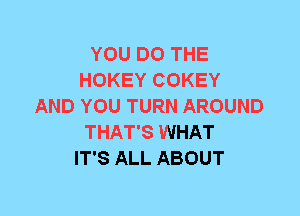 YOU DO THE
HOKEY COKEY
AND YOU TURN AROUND
THAT'S WHAT
IT'S ALL ABOUT