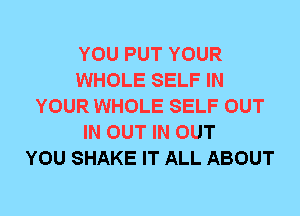 YOU PUT YOUR
WHOLE SELF IN
YOUR WHOLE SELF OUT
IN OUT IN OUT
YOU SHAKE IT ALL ABOUT