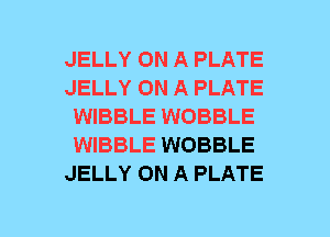 JELLY ON A PLATE
JELLY ON A PLATE
WIBBLE WOBBLE
WIBBLE WOBBLE
JELLY ON A PLATE