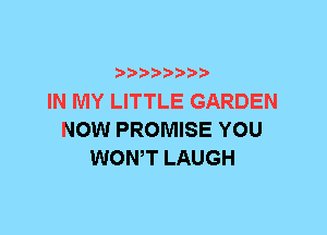 IN MY LITTLE GARDEN
NOW PROMISE YOU
WONT LAUGH