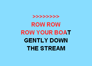 b-D-?-bb20'

ROW ROW
ROW YOUR BOAT
GENTLY DOWN
THE STREAM