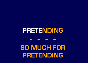 PRETENDING

SO MUCH FOR
PRETENDING