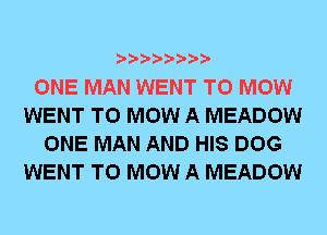 ONE MAN WENT TO MOW
WENT TO MOW A MEADOW
ONE MAN AND HIS DOG
WENT TO MOW A MEADOW