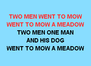 TWO MEN WENT TO MOW
WENT TO MOW A MEADOW
TWO MEN ONE MAN
AND HIS DOG
WENT TO MOW A MEADOW
