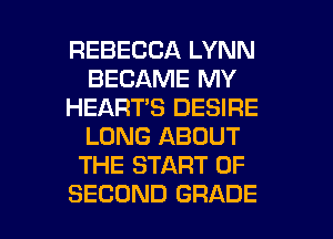 REBECCA LYNN
BECAME MY
HEART'S DESIRE
LONG ABOUT
THE START OF

SECOND GRADE l
