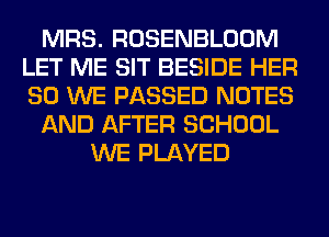 MRS. ROSENBLOOM
LET ME SIT BESIDE HER
SO WE PASSED NOTES

AND AFTER SCHOOL

WE PLAYED