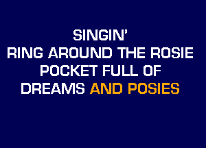 SINGIM
RING AROUND THE ROSIE
POCKET FULL OF
DREAMS AND POSIES