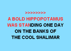 A BOLD HIPPOPOTAMUS
WAS STANDING ONE DAY
ON THE BANKS OF
THE COOL SHALIMAR