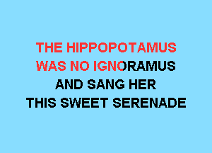 THE HIPPOPOTAMUS
WAS N0 IGNORAMUS
AND SANG HER
THIS SWEET SERENADE