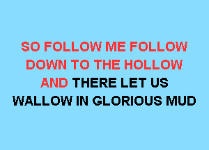 SO FOLLOW ME FOLLOW
DOWN TO THE HOLLOW
AND THERE LET US
WALLOW IN GLORIOUS MUD