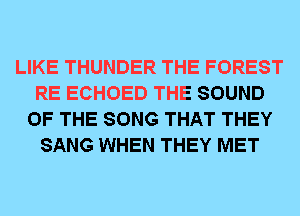 LIKE THUNDER THE FOREST
RE ECHOED THE SOUND
OF THE SONG THAT THEY
SANG WHEN THEY MET