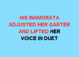 HIS INAMORATA
ADJUSTED HER GARTER
AND LIFTED HER
VOICE IN DUET