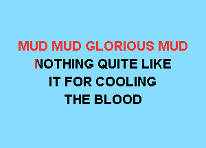 MUD MUD GLORIOUS MUD
NOTHING QUITE LIKE
IT FOR COOLING
THE BLOOD