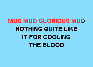 MUD MUD GLORIOUS MUD
NOTHING QUITE LIKE
IT FOR COOLING
THE BLOOD