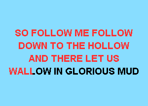 SO FOLLOW ME FOLLOW
DOWN TO THE HOLLOW
AND THERE LET US
WALLOW IN GLORIOUS MUD