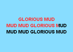 GLORIOUS MUD
MUD MUD GLORIOUS MUD
MUD MUD GLORIOUS MUD