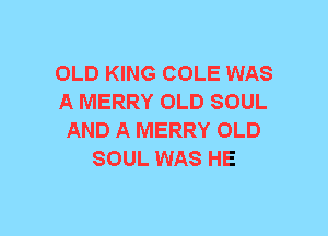 OLD KING COLE WAS
A MERRY OLD SOUL
AND A MERRY OLD
SOUL WAS HE