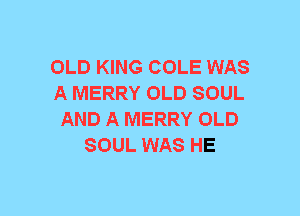 OLD KING COLE WAS
A MERRY OLD SOUL
AND A MERRY OLD
SOUL WAS HE