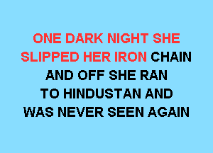 ONE DARK NIGHT SHE
SLIPPED HER IRON CHAIN
AND OFF SHE RAN
T0 HINDUSTAN AND
WAS NEVER SEEN AGAIN