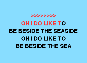 OH I DO LIKE TO
BE BESIDE THE SEASIDE
OH I DO LIKE TO
BE BESIDE THE SEA