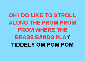 OH I DO LIKE TO STROLL
ALONG THE PROM PROM
PROM WHERE THE
BRASS BANDS PLAY
TIDDELY 0M POM POM