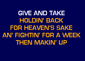 GIVE AND TAKE
HOLDIN' BACK
FOR HEAVEMS SAKE
AN' FIGHTIN' FOR A WEEK
THEN MAKIM UP