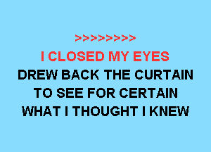 IIIIIIII

I CLOSED MY EYES
DREW BACK THE CURTAIN
TO SEE FOR CERTAIN
WHAT I THOUGHT I KNEW