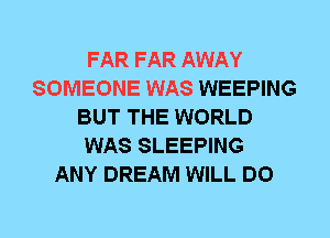 FAR FAR AWAY
SOMEONE WAS WEEPING
BUT THE WORLD
WAS SLEEPING
ANY DREAM WILL DO
