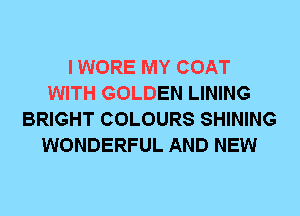 I WORE MY COAT
WITH GOLDEN LINING
BRIGHT COLOURS SHINING
WONDERFUL AND NEW