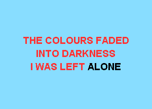 THE COLOURS FADED
INTO DARKNESS
I WAS LEFT ALONE
