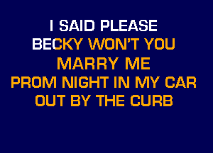 I SAID PLEASE
BECKY WON'T YOU
MARRY ME
PROM NIGHT IN MY CAR
OUT BY THE CURB