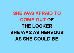 SHE WAS AFRAID TO
COME OUT OF
THE LOCKER
SHE WAS AS NERVOUS
AS SHE COULD BE