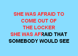 SHE WAS AFRAID TO
COME OUT OF
THE LOCKER
SHE WAS AFRAID THAT
SOMEBODY WOULD SEE