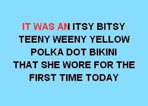 IT WAS AN ITSY BITSY
TEENY WEENY YELLOW
POLKA DOT BIKINI
THAT SHE WORE FOR THE
FIRST TIME TODAY