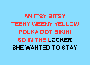 AN ITSY BITSY
TEENY WEENY YELLOW
POLKA DOT BIKINI
80 IN THE LOCKER
SHE WANTED TO STAY