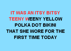 IT WAS AN ITSY BITSY
TEENY WEENY YELLOW
POLKA DOT BIKINI
THAT SHE WORE FOR THE
FIRST TIME TODAY