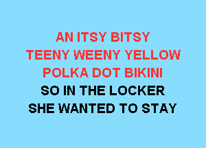 AN ITSY BITSY
TEENY WEENY YELLOW
POLKA DOT BIKINI
80 IN THE LOCKER
SHE WANTED TO STAY