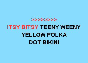 ITSY BITSY TEENY WEENY
YELLOW POLKA
DOT BIKINI