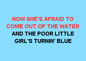 NOW SHE'S AFRAID TO
COME OUT OF THE WATER
AND THE POOR LITTLE
GIRL'S TURNIN' BLUE