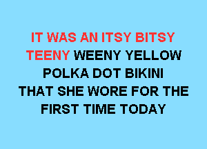 IT WAS AN ITSY BITSY
TEENY WEENY YELLOW
POLKA DOT BIKINI
THAT SHE WORE FOR THE
FIRST TIME TODAY